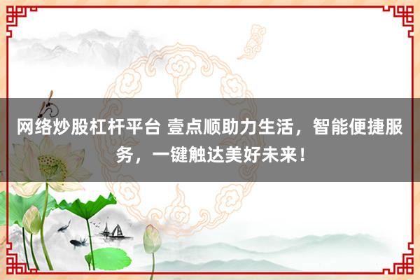 网络炒股杠杆平台 壹点顺助力生活，智能便捷服务，一键触达美好未来！