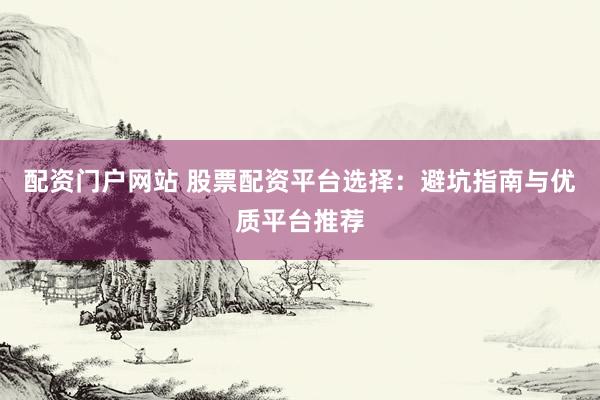 配资门户网站 股票配资平台选择：避坑指南与优质平台推荐
