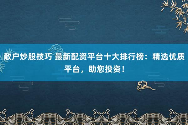 散户炒股技巧 最新配资平台十大排行榜：精选优质平台，助您投资！
