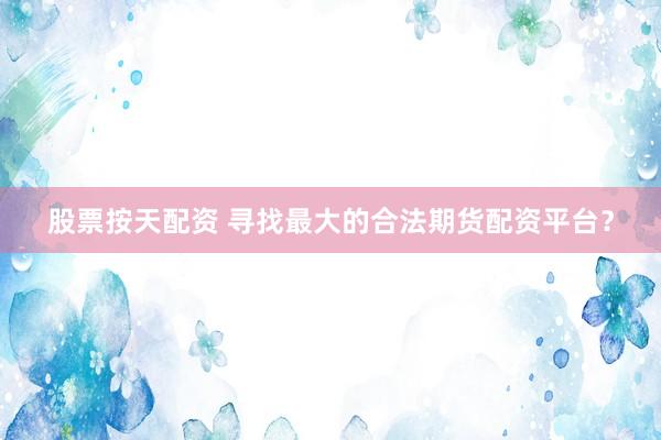 股票按天配资 寻找最大的合法期货配资平台？