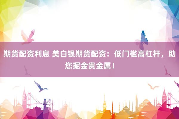 期货配资利息 美白银期货配资：低门槛高杠杆，助您掘金贵金属！