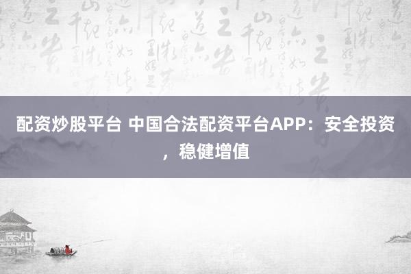 配资炒股平台 中国合法配资平台APP：安全投资，稳健增值