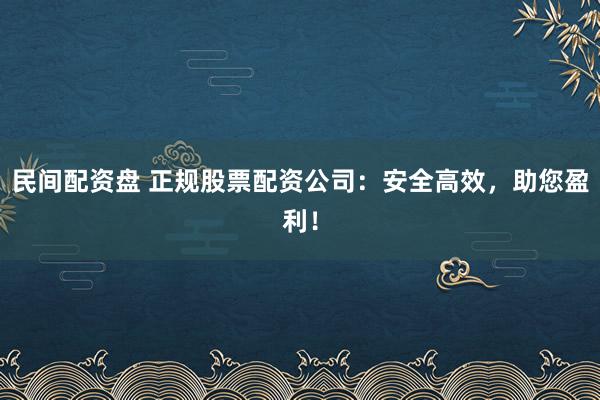 民间配资盘 正规股票配资公司：安全高效，助您盈利！