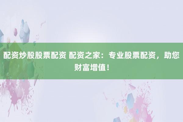 配资炒股股票配资 配资之家:专业股票配资,助您财富增值!