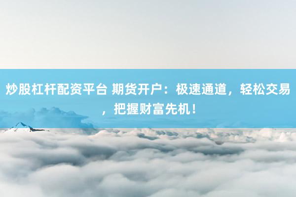 炒股杠杆配资平台 期货开户：极速通道，轻松交易，把握财富先机！