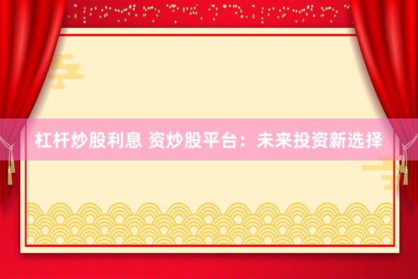 杠杆炒股利息 资炒股平台：未来投资新选择