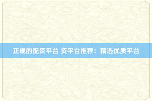 正规的配资平台 资平台推荐:精选优质平台