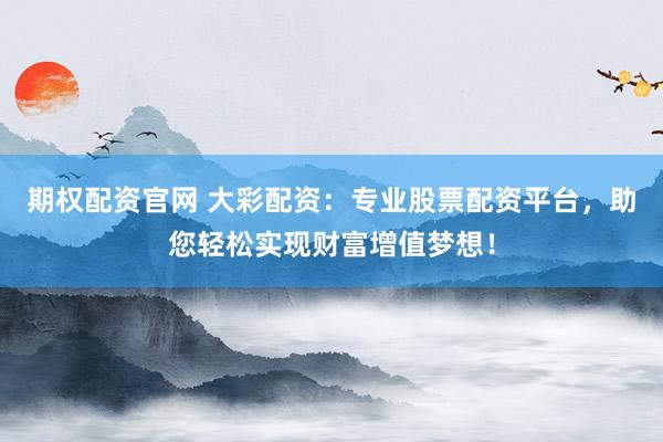 期权配资官网 大彩配资:专业股票配资平台,助您轻松实现财富增值梦想!