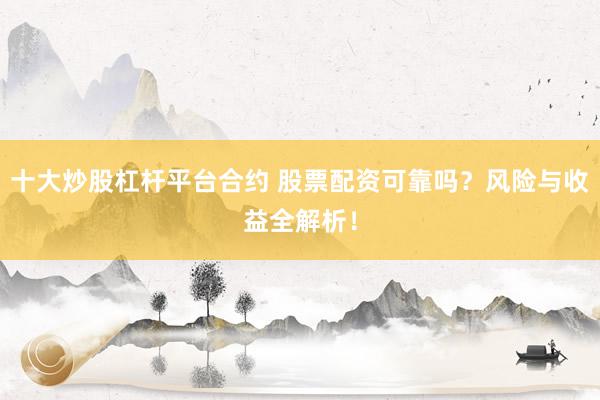 十大炒股杠杆平台合约 股票配资可靠吗？风险与收益全解析！