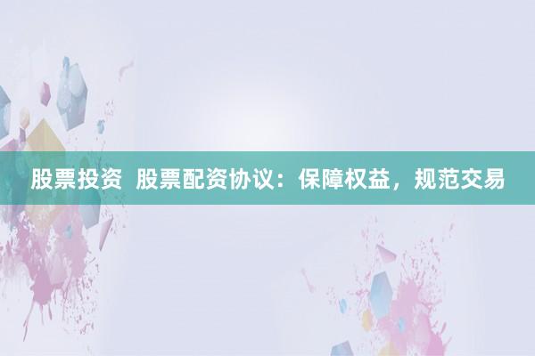 股票投资  股票配资协议：保障权益，规范交易