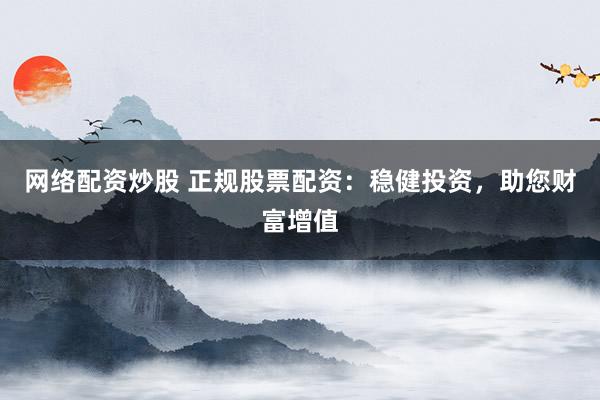 网络配资炒股 正规股票配资：稳健投资，助您财富增值