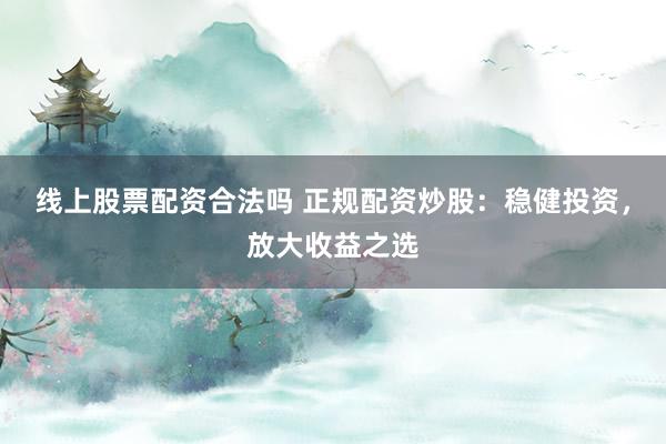 线上股票配资合法吗 正规配资炒股：稳健投资，放大收益之选