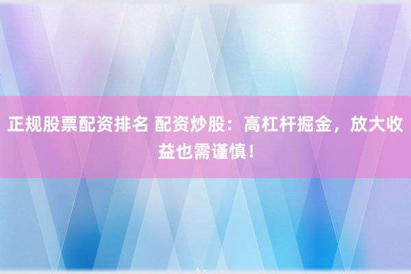正规股票配资排名 配资炒股：高杠杆掘金，放大收益也需谨慎！