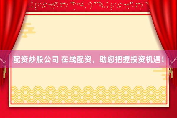 配资炒股公司 在线配资，助您把握投资机遇！