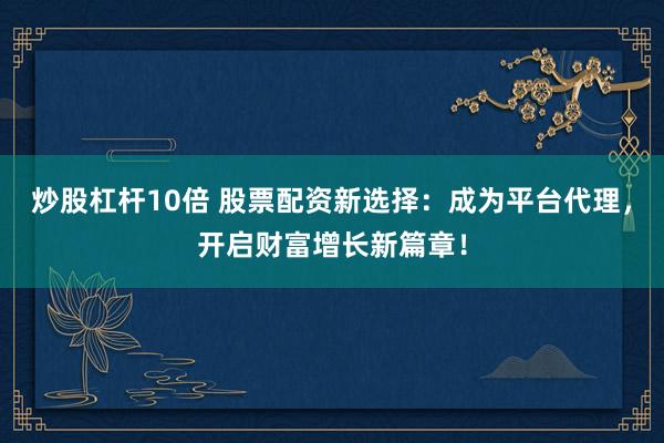 炒股杠杆10倍 股票配资新选择：成为平台代理，开启财富增长新篇章！