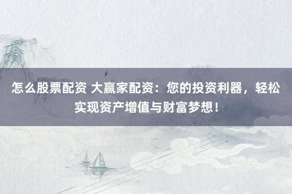 怎么股票配资 大赢家配资:您的投资利器,轻松实现资产增值与财富梦想!