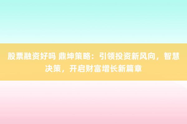 股票融资好吗 鼎坤策略：引领投资新风向，智慧决策，开启财富增长新篇章
