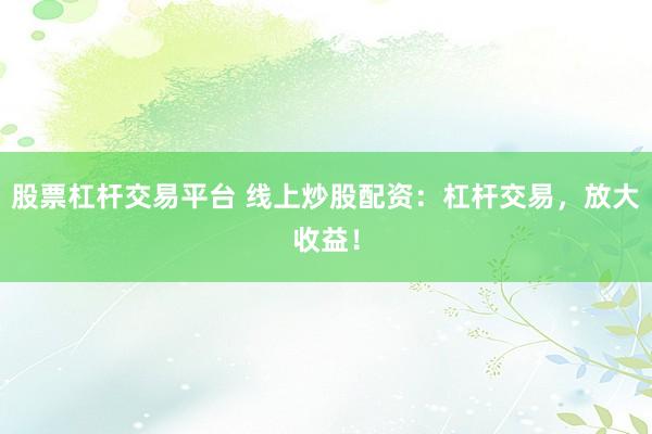 股票杠杆交易平台 线上炒股配资：杠杆交易，放大收益！