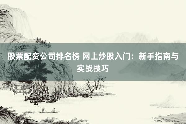 股票配资公司排名榜 网上炒股入门：新手指南与实战技巧