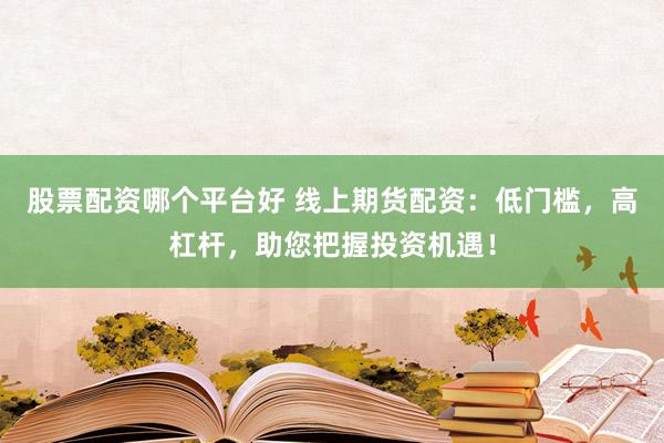 股票配资哪个平台好 线上期货配资：低门槛，高杠杆，助您把握投资机遇！