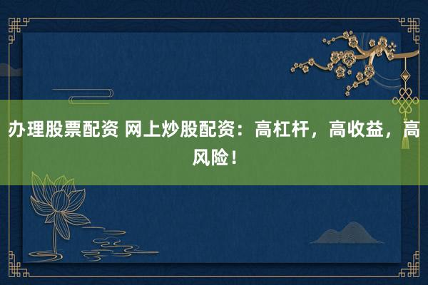 办理股票配资 网上炒股配资：高杠杆，高收益，高风险！