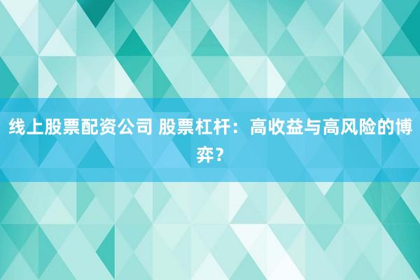 线上股票配资公司 股票杠杆：高收益与高风险的博弈？