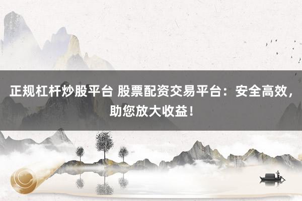 正规杠杆炒股平台 股票配资交易平台：安全高效，助您放大收益！