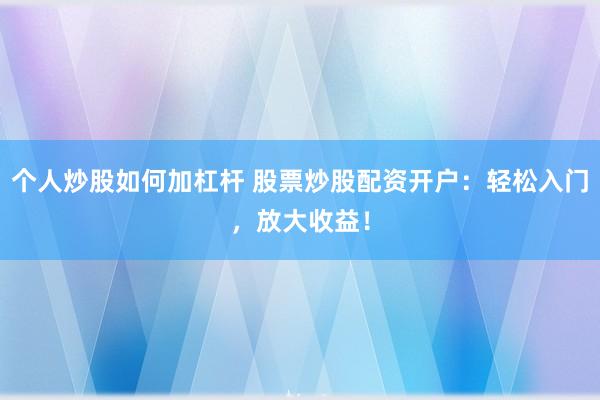 个人炒股如何加杠杆 股票炒股配资开户：轻松入门，放大收益！