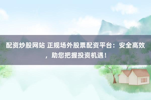 配资炒股网站 正规场外股票配资平台：安全高效，助您把握投资机遇！