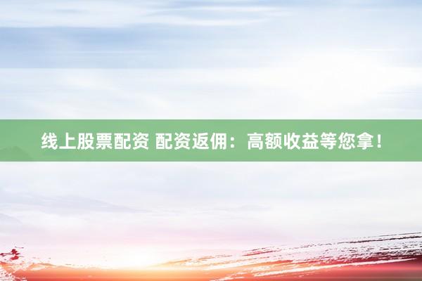 线上股票配资 配资返佣:高额收益等您拿!