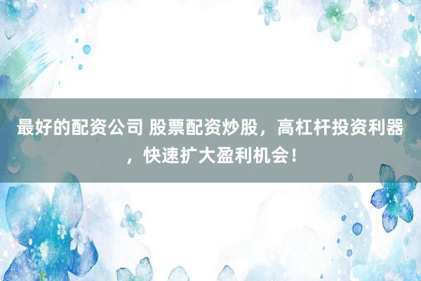 最好的配资公司 股票配资炒股，高杠杆投资利器，快速扩大盈利机会！