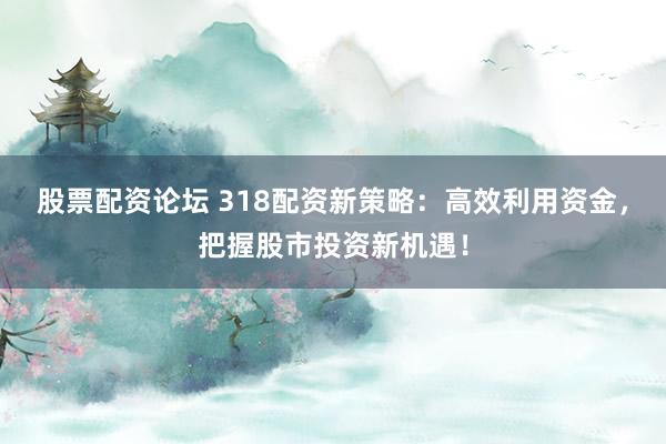 股票配资论坛 318配资新策略:高效利用资金,把握股市投资新机遇!