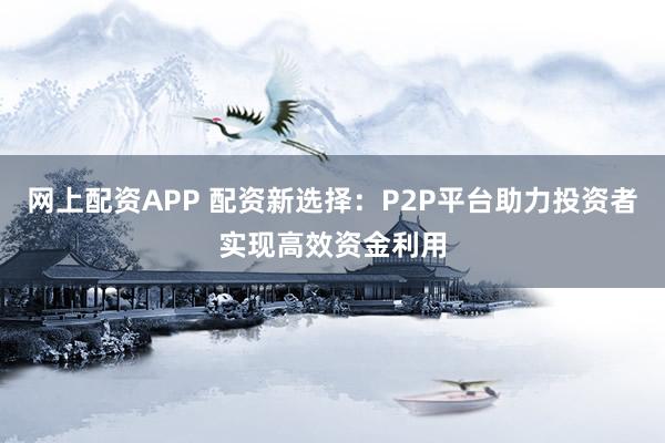 网上配资APP 配资新选择：P2P平台助力投资者实现高效资金利用