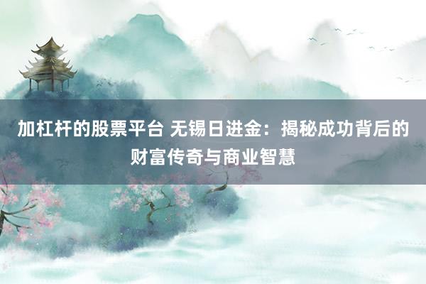 加杠杆的股票平台 无锡日进金：揭秘成功背后的财富传奇与商业智慧