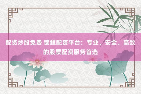 配资炒股免费 锦鲤配资平台：专业、安全、高效的股票配资服务首选