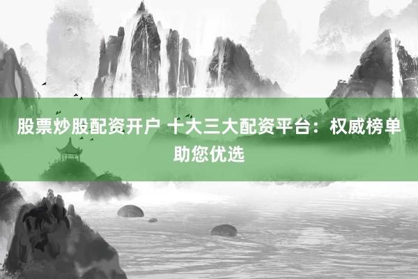 股票炒股配资开户 十大三大配资平台:权威榜单助您优选