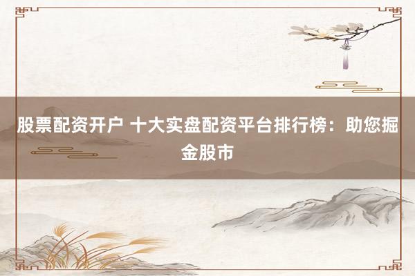 股票配资开户 十大实盘配资平台排行榜：助您掘金股市