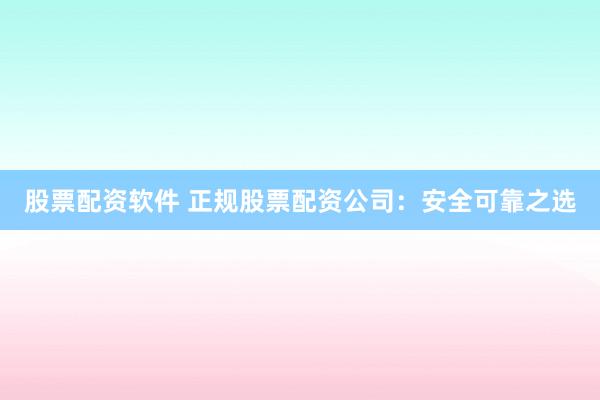 股票配资软件 正规股票配资公司：安全可靠之选