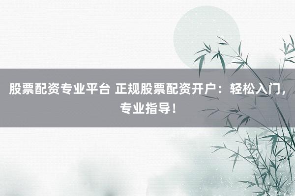 股票配资专业平台 正规股票配资开户：轻松入门，专业指导！