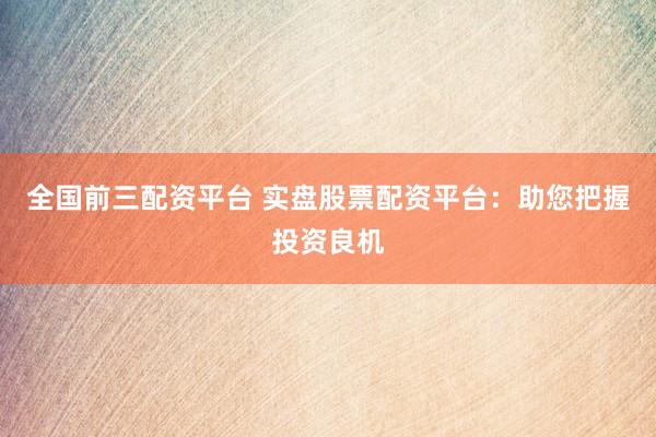 全国前三配资平台 实盘股票配资平台:助您把握投资良机