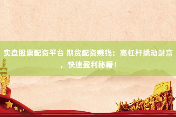 实盘股票配资平台 期货配资赚钱：高杠杆撬动财富，快速盈利秘籍！