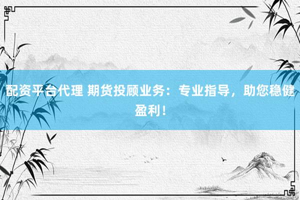 配资平台代理 期货投顾业务：专业指导，助您稳健盈利！
