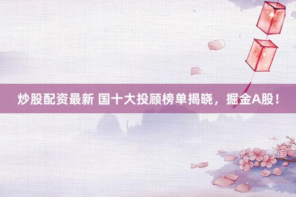 炒股配资最新 国十大投顾榜单揭晓，掘金A股！