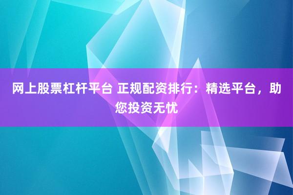 网上股票杠杆平台 正规配资排行：精选平台，助您投资无忧