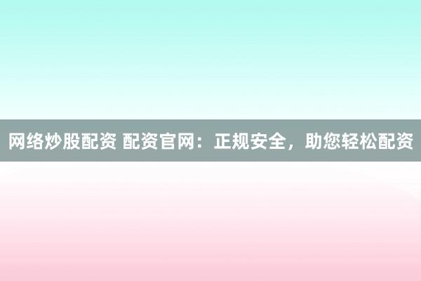 网络炒股配资 配资官网：正规安全，助您轻松配资