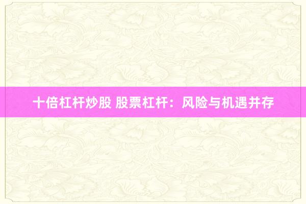 十倍杠杆炒股 股票杠杆：风险与机遇并存