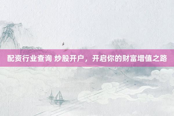 配资行业查询 炒股开户，开启你的财富增值之路