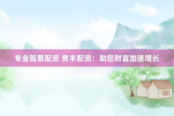 专业股票配资 贵丰配资：助您财富加速增长