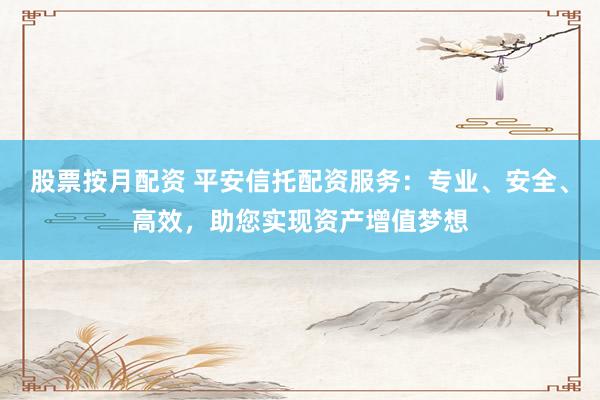 股票按月配资 平安信托配资服务：专业、安全、高效，助您实现资产增值梦想