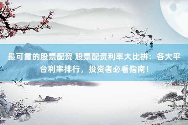 最可靠的股票配资 股票配资利率大比拼：各大平台利率排行，投资者必看指南！